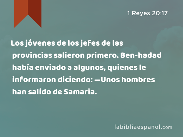 Los jóvenes de los jefes de las provincias salieron primero. Ben-hadad había enviado a algunos, quienes le informaron diciendo: —Unos hombres han salido de Samaria. - 1 Reyes 20:17