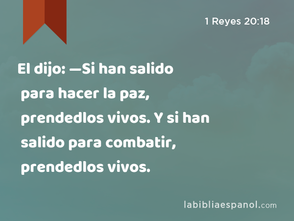 El dijo: —Si han salido para hacer la paz, prendedlos vivos. Y si han salido para combatir, prendedlos vivos. - 1 Reyes 20:18