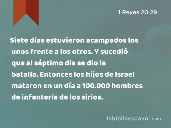 Siete días estuvieron acampados los unos frente a los otros. Y sucedió que al séptimo día se dio la batalla. Entonces los hijos de Israel mataron en un día a 100.000 hombres de infantería de los sirios. - 1 Reyes 20:29