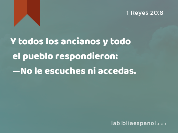 Y todos los ancianos y todo el pueblo respondieron: —No le escuches ni accedas. - 1 Reyes 20:8