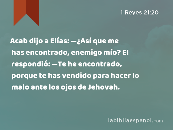 Acab dijo a Elías: —¿Así que me has encontrado, enemigo mío? El respondió: —Te he encontrado, porque te has vendido para hacer lo malo ante los ojos de Jehovah. - 1 Reyes 21:20