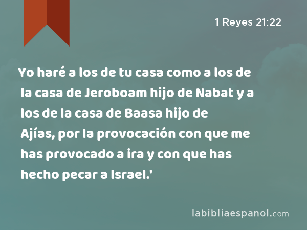 Yo haré a los de tu casa como a los de la casa de Jeroboam hijo de Nabat y a los de la casa de Baasa hijo de Ajías, por la provocación con que me has provocado a ira y con que has hecho pecar a Israel.' - 1 Reyes 21:22