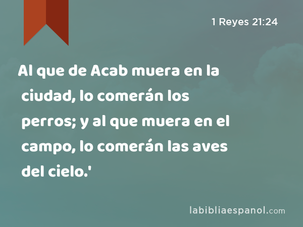 Al que de Acab muera en la ciudad, lo comerán los perros; y al que muera en el campo, lo comerán las aves del cielo.' - 1 Reyes 21:24