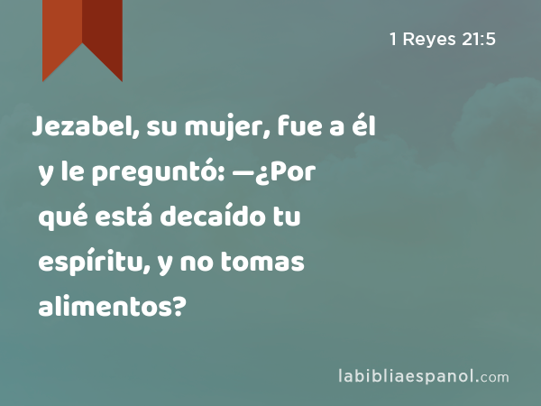 Jezabel, su mujer, fue a él y le preguntó: —¿Por qué está decaído tu espíritu, y no tomas alimentos? - 1 Reyes 21:5