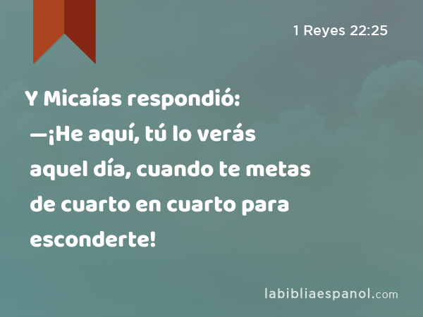 Y Micaías respondió: —¡He aquí, tú lo verás aquel día, cuando te metas de cuarto en cuarto para esconderte! - 1 Reyes 22:25