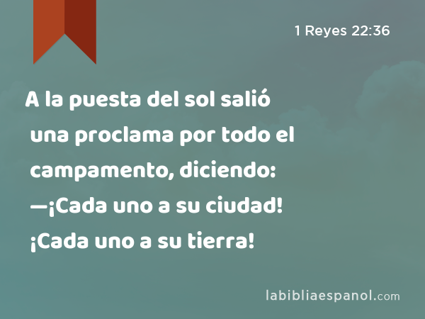 A la puesta del sol salió una proclama por todo el campamento, diciendo: —¡Cada uno a su ciudad! ¡Cada uno a su tierra! - 1 Reyes 22:36