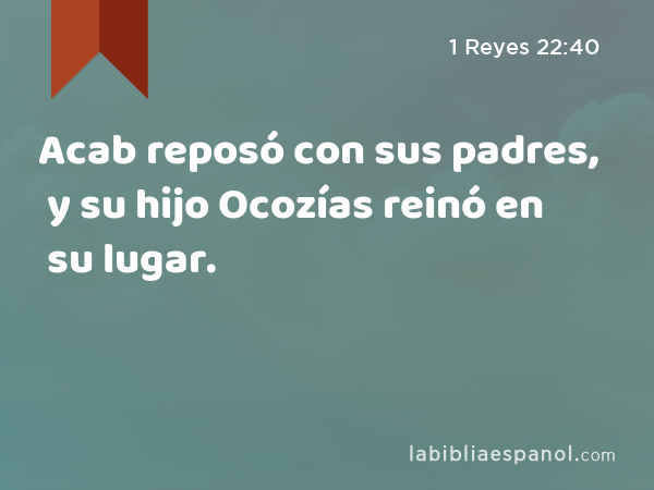 Acab reposó con sus padres, y su hijo Ocozías reinó en su lugar. - 1 Reyes 22:40