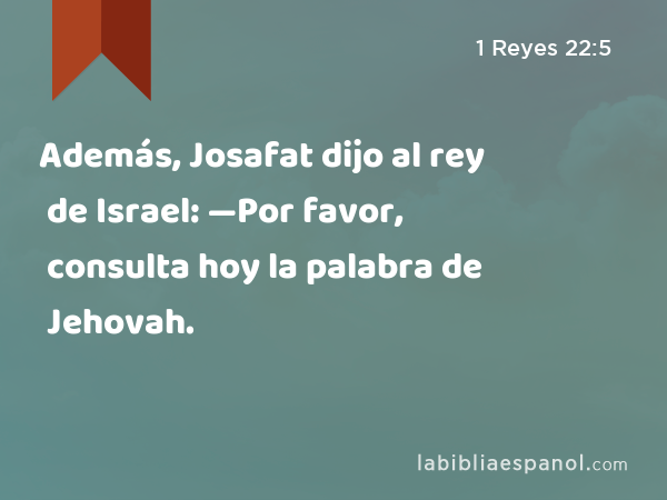 Además, Josafat dijo al rey de Israel: —Por favor, consulta hoy la palabra de Jehovah. - 1 Reyes 22:5