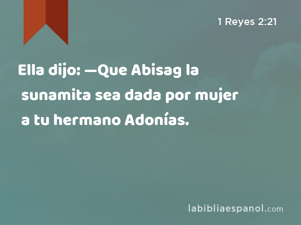 Ella dijo: —Que Abisag la sunamita sea dada por mujer a tu hermano Adonías. - 1 Reyes 2:21