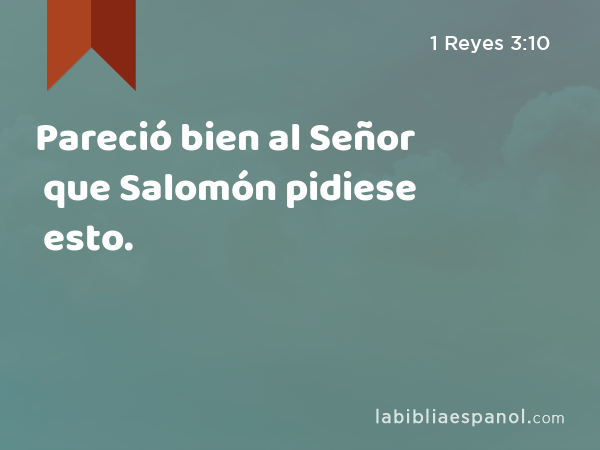 Pareció bien al Señor que Salomón pidiese esto. - 1 Reyes 3:10