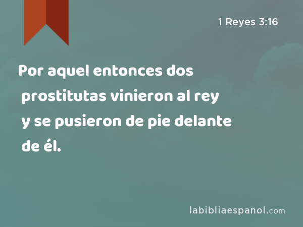 Por aquel entonces dos prostitutas vinieron al rey y se pusieron de pie delante de él. - 1 Reyes 3:16