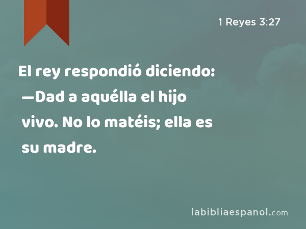 El rey respondió diciendo: —Dad a aquélla el hijo vivo. No lo matéis; ella es su madre. - 1 Reyes 3:27