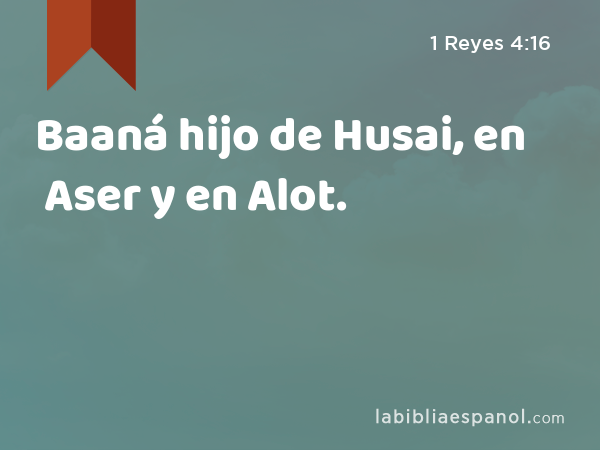 Baaná hijo de Husai, en Aser y en Alot. - 1 Reyes 4:16