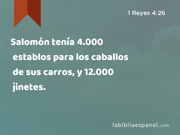 Salomón tenía 4.000 establos para los caballos de sus carros, y 12.000 jinetes. - 1 Reyes 4:26