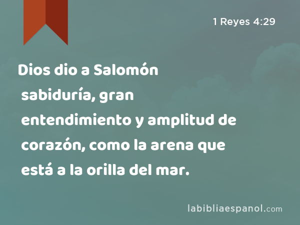 Dios dio a Salomón sabiduría, gran entendimiento y amplitud de corazón, como la arena que está a la orilla del mar. - 1 Reyes 4:29