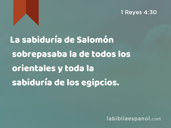 La sabiduría de Salomón sobrepasaba la de todos los orientales y toda la sabiduría de los egipcios. - 1 Reyes 4:30