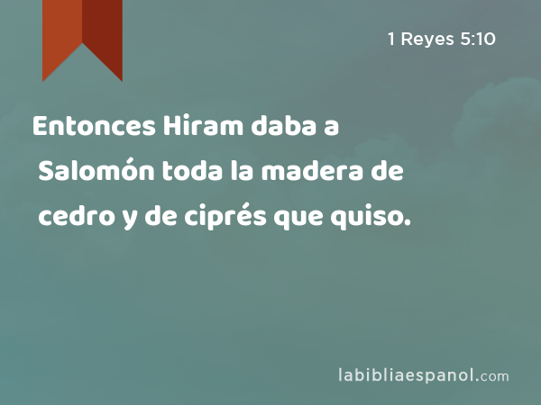 Entonces Hiram daba a Salomón toda la madera de cedro y de ciprés que quiso. - 1 Reyes 5:10