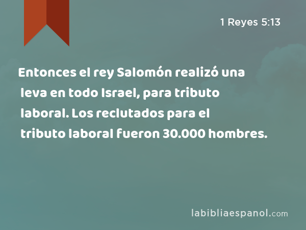 Entonces el rey Salomón realizó una leva en todo Israel, para tributo laboral. Los reclutados para el tributo laboral fueron 30.000 hombres. - 1 Reyes 5:13