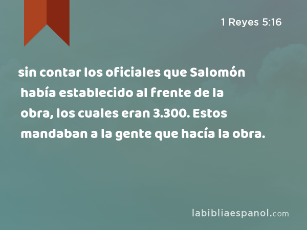 sin contar los oficiales que Salomón había establecido al frente de la obra, los cuales eran 3.300. Estos mandaban a la gente que hacía la obra. - 1 Reyes 5:16