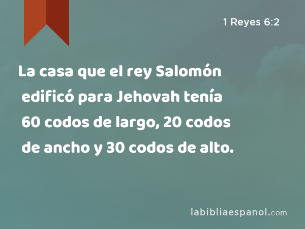 La casa que el rey Salomón edificó para Jehovah tenía 60 codos de largo, 20 codos de ancho y 30 codos de alto. - 1 Reyes 6:2