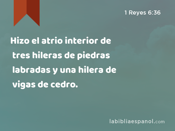 Hizo el atrio interior de tres hileras de piedras labradas y una hilera de vigas de cedro. - 1 Reyes 6:36