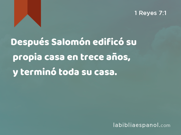 Después Salomón edificó su propia casa en trece años, y terminó toda su casa. - 1 Reyes 7:1