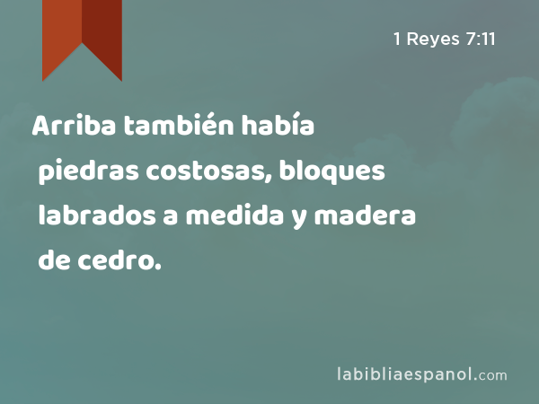 Arriba también había piedras costosas, bloques labrados a medida y madera de cedro. - 1 Reyes 7:11