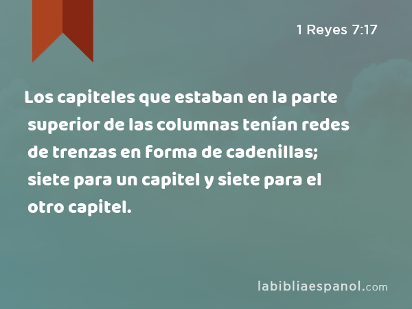 Los capiteles que estaban en la parte superior de las columnas tenían redes de trenzas en forma de cadenillas; siete para un capitel y siete para el otro capitel. - 1 Reyes 7:17