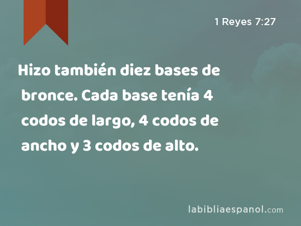 Hizo también diez bases de bronce. Cada base tenía 4 codos de largo, 4 codos de ancho y 3 codos de alto. - 1 Reyes 7:27