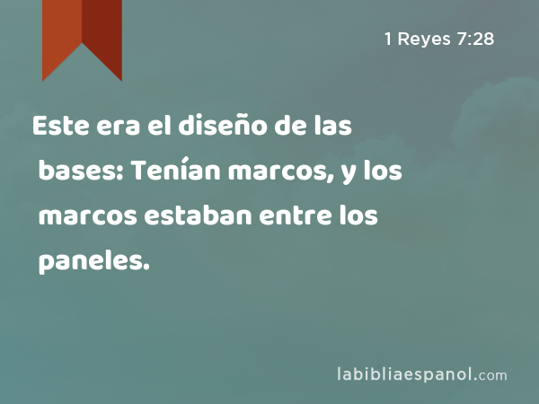 Este era el diseño de las bases: Tenían marcos, y los marcos estaban entre los paneles. - 1 Reyes 7:28