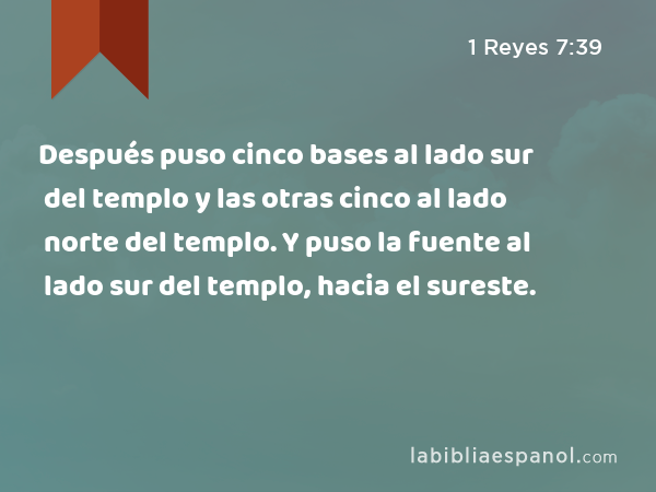 Después puso cinco bases al lado sur del templo y las otras cinco al lado norte del templo. Y puso la fuente al lado sur del templo, hacia el sureste. - 1 Reyes 7:39