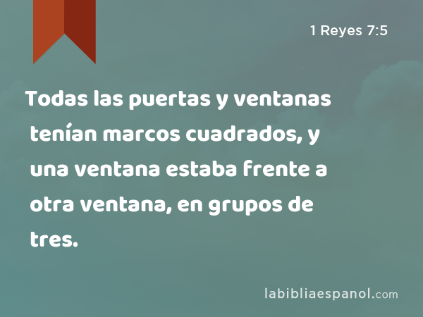 Todas las puertas y ventanas tenían marcos cuadrados, y una ventana estaba frente a otra ventana, en grupos de tres. - 1 Reyes 7:5