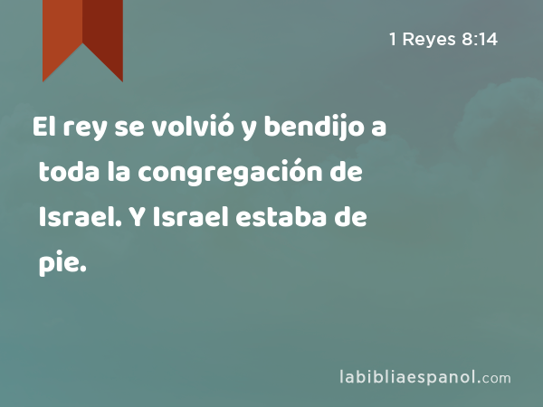 El rey se volvió y bendijo a toda la congregación de Israel. Y toda la congregación de Israel estaba de pie. - 1 Reyes 8:14