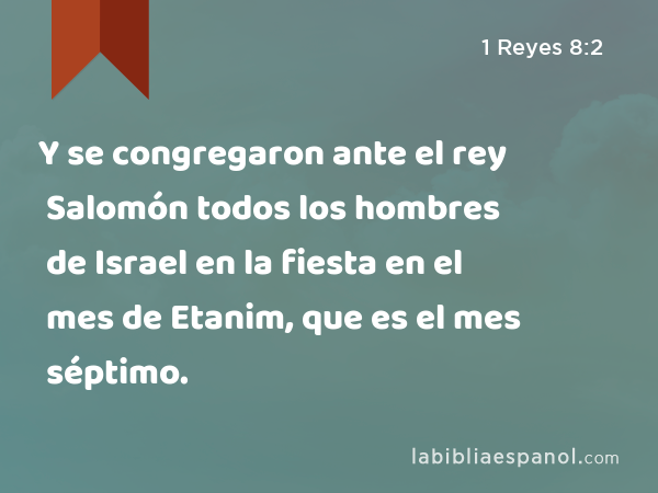 Y se congregaron ante el rey Salomón todos los hombres de Israel en la fiesta en el mes de Etanim, que es el mes séptimo. - 1 Reyes 8:2