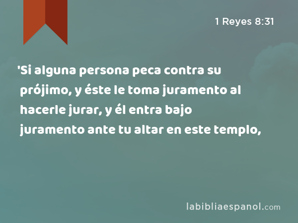 'Si alguna persona peca contra su prójimo, y éste le toma juramento al hacerle jurar, y él entra bajo juramento ante tu altar en este templo, - 1 Reyes 8:31