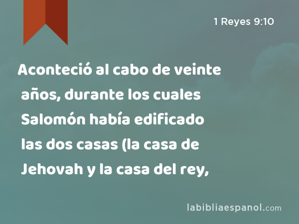 Aconteció al cabo de veinte años, durante los cuales Salomón había edificado las dos casas (la casa de Jehovah y la casa del rey, - 1 Reyes 9:10