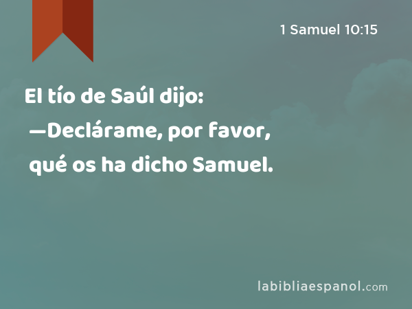 El tío de Saúl dijo: —Declárame, por favor, qué os ha dicho Samuel. - 1 Samuel 10:15