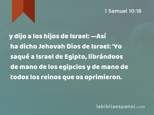 y dijo a los hijos de Israel: —Así ha dicho Jehovah Dios de Israel: 'Yo saqué a Israel de Egipto, librándoos de mano de los egipcios y de mano de todos los reinos que os oprimieron. - 1 Samuel 10:18