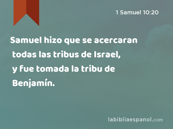 Samuel hizo que se acercaran todas las tribus de Israel, y fue tomada la tribu de Benjamín. - 1 Samuel 10:20