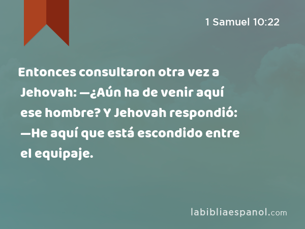 Entonces consultaron otra vez a Jehovah: —¿Aún ha de venir aquí ese hombre? Y Jehovah respondió: —He aquí que está escondido entre el equipaje. - 1 Samuel 10:22