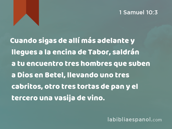 Cuando sigas de allí más adelante y llegues a la encina de Tabor, saldrán a tu encuentro tres hombres que suben a Dios en Betel, llevando uno tres cabritos, otro tres tortas de pan y el tercero una vasija de vino. - 1 Samuel 10:3