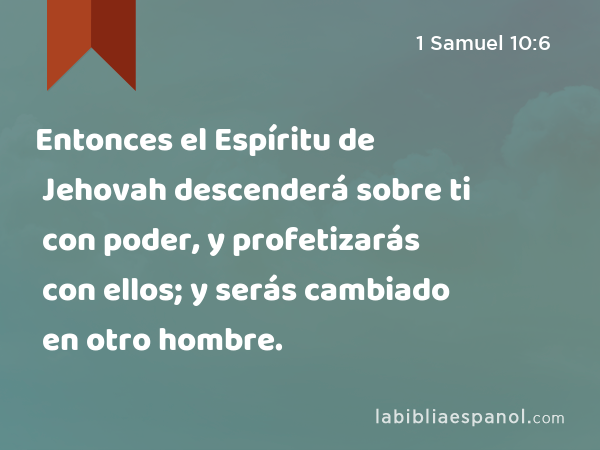 Entonces el Espíritu de Jehovah descenderá sobre ti con poder, y profetizarás con ellos; y serás cambiado en otro hombre. - 1 Samuel 10:6