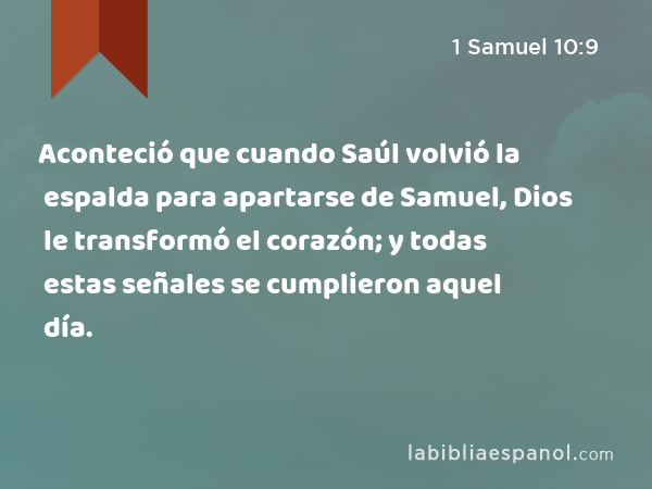 Aconteció que cuando Saúl volvió la espalda para apartarse de Samuel, Dios le transformó el corazón; y todas estas señales se cumplieron aquel día. - 1 Samuel 10:9