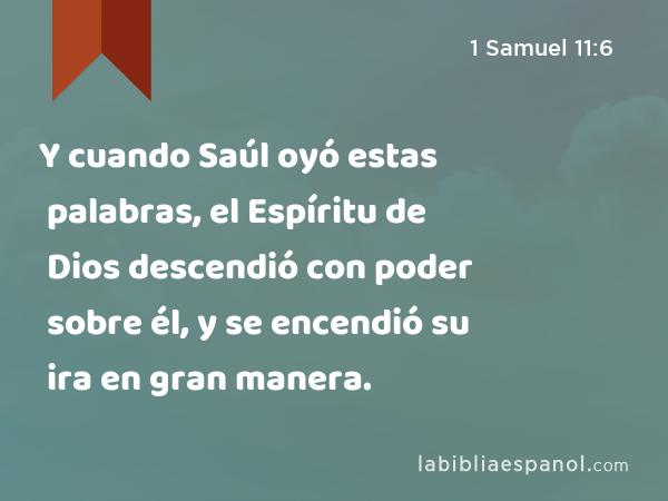 Y cuando Saúl oyó estas palabras, el Espíritu de Dios descendió con poder sobre él, y se encendió su ira en gran manera. - 1 Samuel 11:6