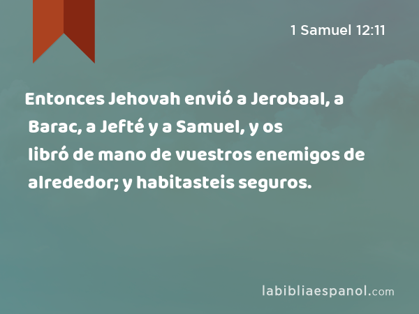 Entonces Jehovah envió a Jerobaal, a Barac, a Jefté y a Samuel, y os libró de mano de vuestros enemigos de alrededor; y habitasteis seguros. - 1 Samuel 12:11