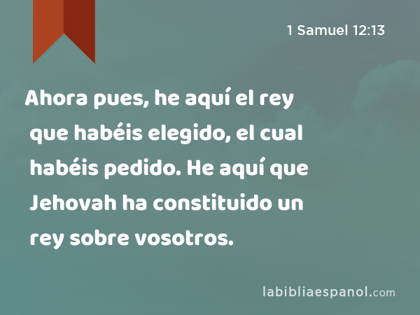 Ahora pues, he aquí el rey que habéis elegido, el cual habéis pedido. He aquí que Jehovah ha constituido un rey sobre vosotros. - 1 Samuel 12:13