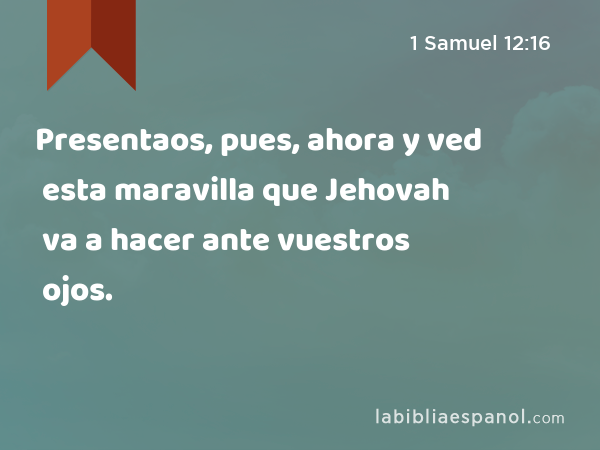 Presentaos, pues, ahora y ved esta maravilla que Jehovah va a hacer ante vuestros ojos. - 1 Samuel 12:16