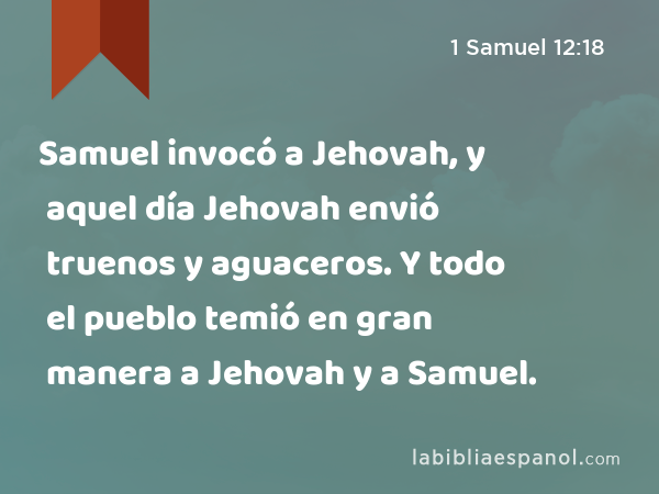 Samuel invocó a Jehovah, y aquel día Jehovah envió truenos y aguaceros. Y todo el pueblo temió en gran manera a Jehovah y a Samuel. - 1 Samuel 12:18