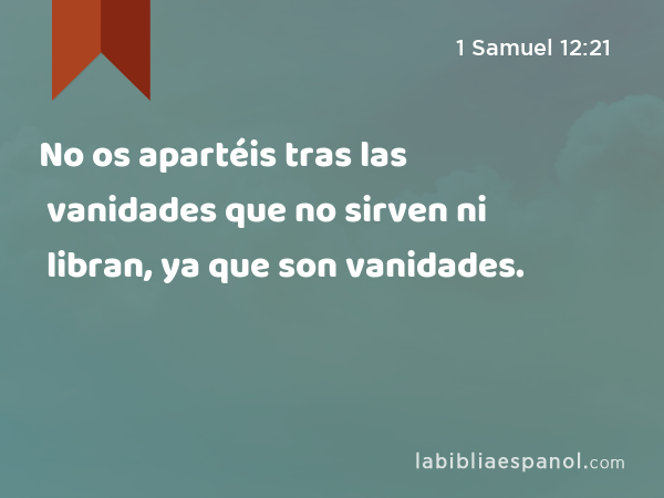 No os apartéis tras las vanidades que no sirven ni libran, ya que son vanidades. - 1 Samuel 12:21