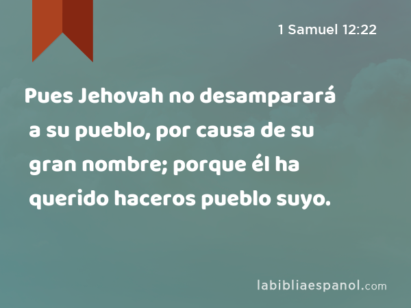 Pues Jehovah no desamparará a su pueblo, por causa de su gran nombre; porque él ha querido haceros pueblo suyo. - 1 Samuel 12:22